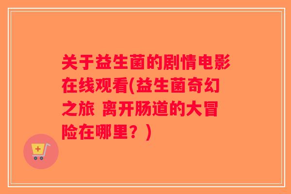 关于益生菌的剧情电影在线观看(益生菌奇幻之旅 离开肠道的大冒险在哪里?) 关于益生菌的剧情电影在线观看(益生菌奇幻之旅 离开肠道的大冒险在哪里?)