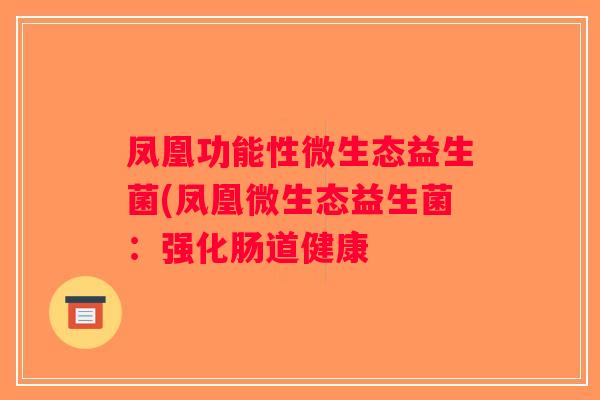 凤凰功能性微生态益生菌(凤凰微生态益生菌:强化肠道健康 凤凰功能性微生态益生菌(凤凰微生态益生菌:强化肠道健康