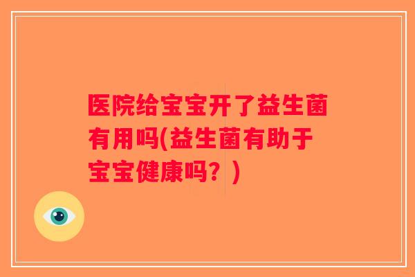 医院给宝宝开了益生菌有用吗(益生菌有助于宝宝健康吗？)