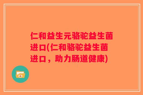 仁和益生元骆驼益生菌进口(仁和骆驼益生菌进口，助力肠道健康)