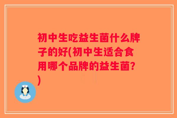 初中生吃益生菌什么牌子的好(初中生适合食用哪个品牌的益生菌？)