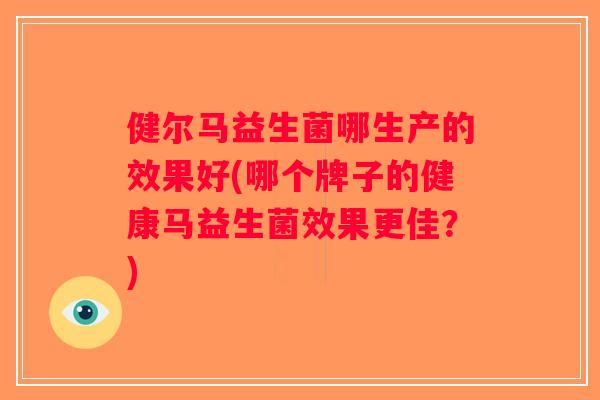健尔马益生菌哪生产的效果好(哪个牌子的健康马益生菌效果更佳？)