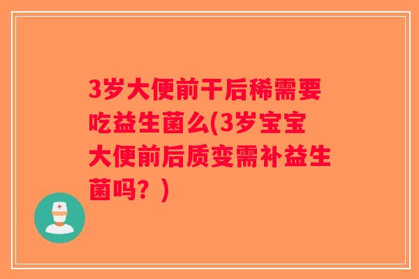 3岁大便前干后稀需要吃益生菌么(3岁宝宝大便前后质变需补益生菌吗？)