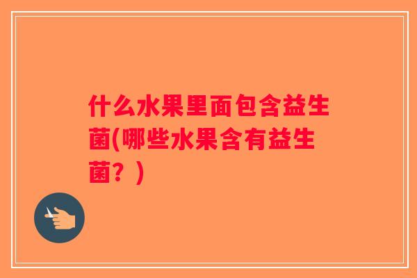 什么水果里面包含益生菌(哪些水果含有益生菌？)