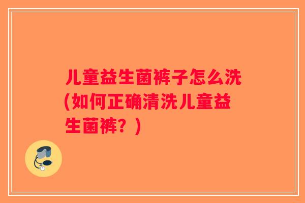 儿童益生菌裤子怎么洗(如何正确清洗儿童益生菌裤？)