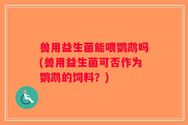 兽用益生菌能喂鹦鹉吗(兽用益生菌可否作为鹦鹉的饲料？)