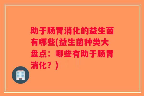 助于肠胃消化的益生菌有哪些(益生菌种类大盘点:哪些有助于肠胃消化?) 助于肠胃消化的益生菌有哪些(益生菌种类大盘点:哪些有助于肠胃消化?)