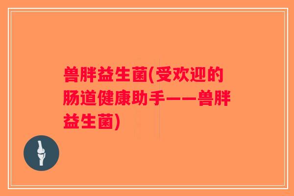 兽胖益生菌(受欢迎的肠道健康助手——兽胖益生菌) 兽胖益生菌(受欢迎的肠道健康助手——兽胖益生菌)