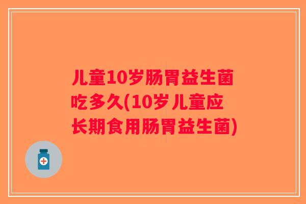 儿童10岁肠胃益生菌吃多久(10岁儿童应长期食用肠胃益生菌)