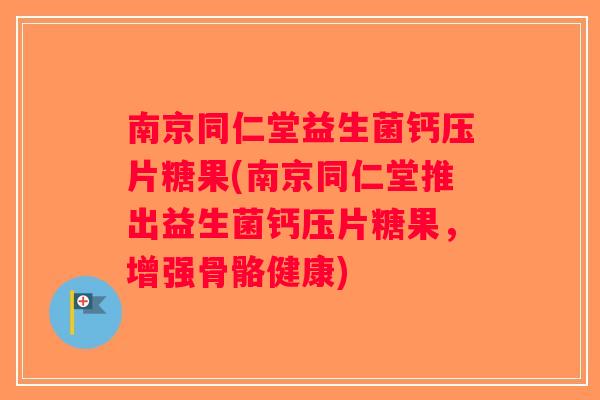 南京同仁堂益生菌钙压片糖果(南京同仁堂推出益生菌钙压片糖果，增强骨骼健康)