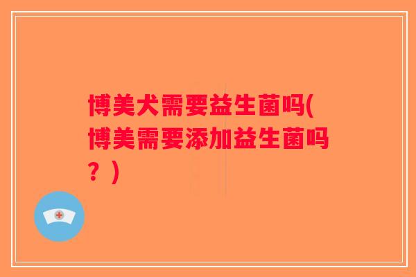 博美犬需要益生菌吗(博美需要添加益生菌吗?) 博美犬需要益生菌吗(博美需要添加益生菌吗?)