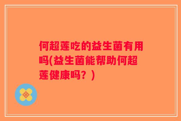 何超莲吃的益生菌有用吗(益生菌能帮助何超莲健康吗？)