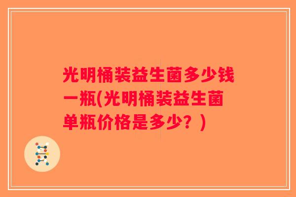 光明桶装益生菌多少钱一瓶(光明桶装益生菌单瓶价格是多少？)