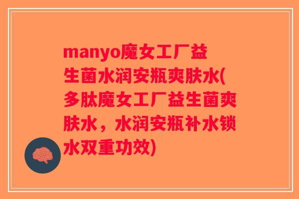 manyo魔女工厂益生菌水润安瓶爽肤水(多肽魔女工厂益生菌爽肤水，水润安瓶补水锁水双重功效)