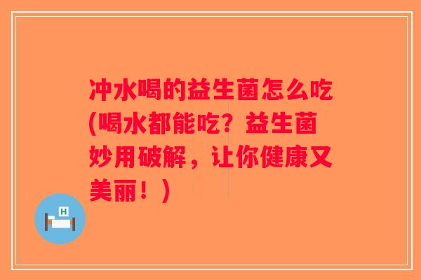 冲水喝的益生菌怎么吃(喝水都能吃?益生菌妙用破解,让你健康又美丽!) 冲水喝的益生菌怎么吃(喝水都能吃?益生菌妙用破解,让你健康又美丽!)
