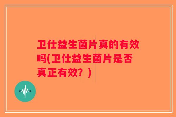 卫仕益生菌片真的有效吗(卫仕益生菌片是否真正有效？)