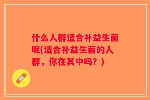 什么人群适合补益生菌呢(适合补益生菌的人群，你在其中吗？)