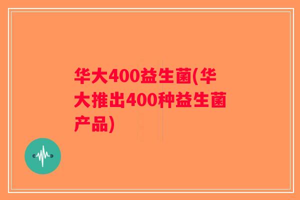 华大400益生菌(华大推出400种益生菌产品)