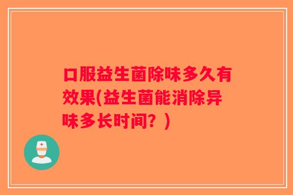口服益生菌除味多久有效果(益生菌能消除异味多长时间？)