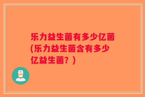 乐力益生菌有多少亿菌(乐力益生菌含有多少亿益生菌?) 乐力益生菌有多少亿菌(乐力益生菌含有多少亿益生菌?)
