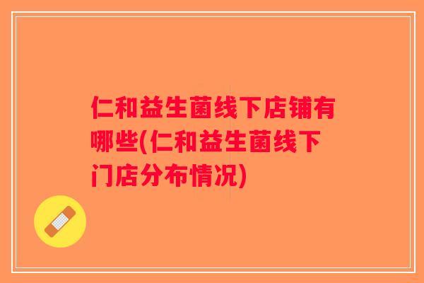 仁和益生菌线下店铺有哪些(仁和益生菌线下门店分布情况)