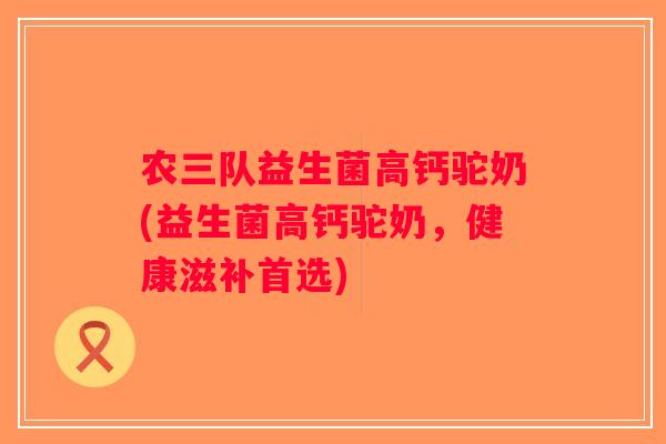 农三队益生菌高钙驼奶(益生菌高钙驼奶，健康滋补首选)