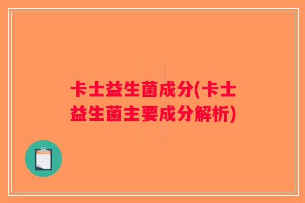 卡士益生菌成分(卡士益生菌主要成分解析) 卡士益生菌成分(卡士益生菌主要成分解析)