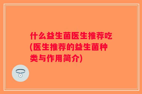 什么益生菌医生推荐吃(医生推荐的益生菌种类与作用简介)