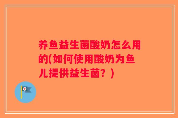 养鱼益生菌酸奶怎么用的(如何使用酸奶为鱼儿提供益生菌？)