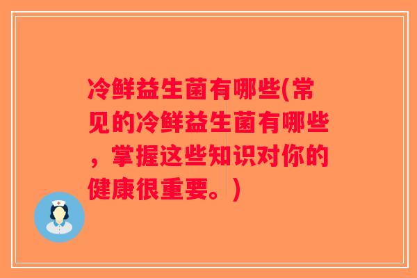 冷鲜益生菌有哪些(常见的冷鲜益生菌有哪些，掌握这些知识对你的健康很重要。)