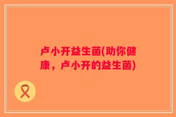 卢小开益生菌(助你健康，卢小开的益生菌)