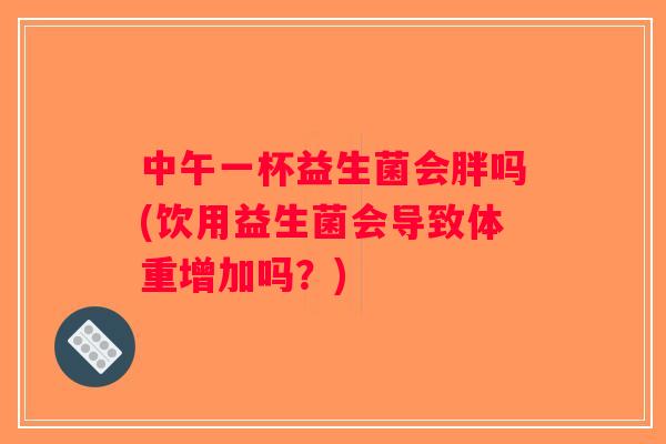 中午一杯益生菌会胖吗(饮用益生菌会导致体重增加吗？)