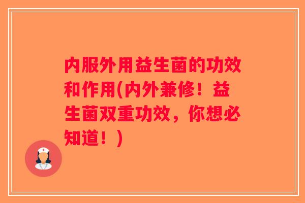 内服外用益生菌的功效和作用(内外兼修!益生菌双重功效,你想必知道!) 内服外用益生菌的功效和作用(内外兼修!益生菌双重功效,你想必知道!)
