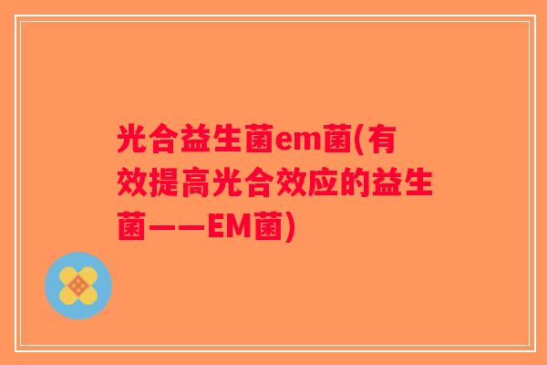 光合益生菌em菌(有效提高光合效应的益生菌——EM菌) 光合益生菌em菌(有效提高光合效应的益生菌——EM菌)