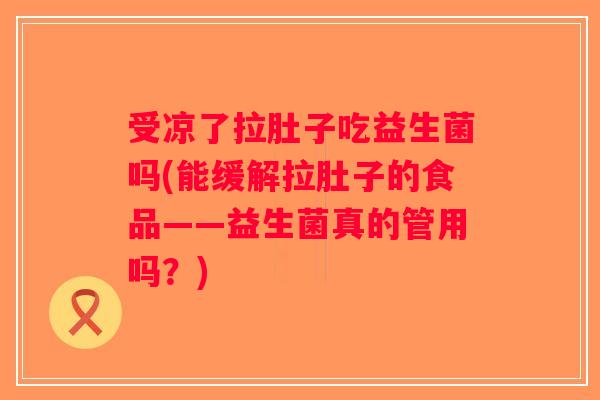 受凉了拉肚子吃益生菌吗(能缓解拉肚子的食品——益生菌真的管用吗？)