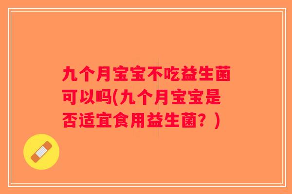 九个月宝宝不吃益生菌可以吗(九个月宝宝是否适宜食用益生菌？)