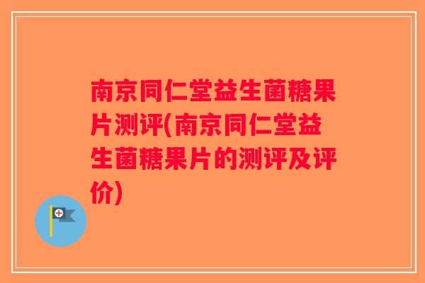 南京同仁堂益生菌糖果片测评(南京同仁堂益生菌糖果片的测评及评价)