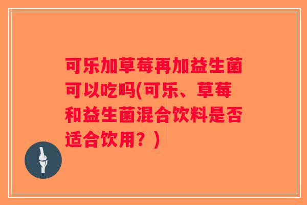 可乐加草莓再加益生菌可以吃吗(可乐、草莓和益生菌混合饮料是否适合饮用？)