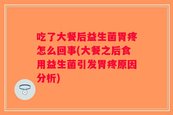 吃了大餐后益生菌胃疼怎么回事(大餐之后食用益生菌引发胃疼原因分析) 吃了大餐后益生菌胃疼怎么回事(大餐之后食用益生菌引发胃疼原因分析)