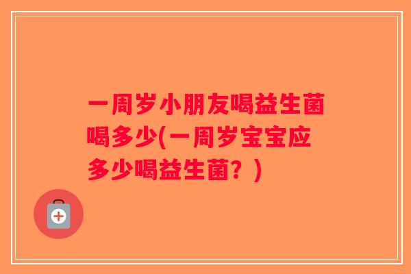 一周岁小朋友喝益生菌喝多少(一周岁宝宝应多少喝益生菌？)