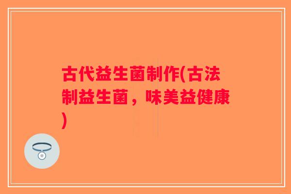古代益生菌制作(古法制益生菌，味美益健康)