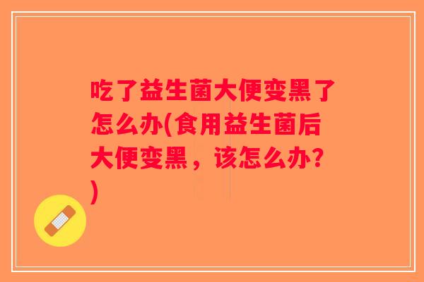 吃了益生菌大便变黑了怎么办(食用益生菌后大便变黑，该怎么办？)