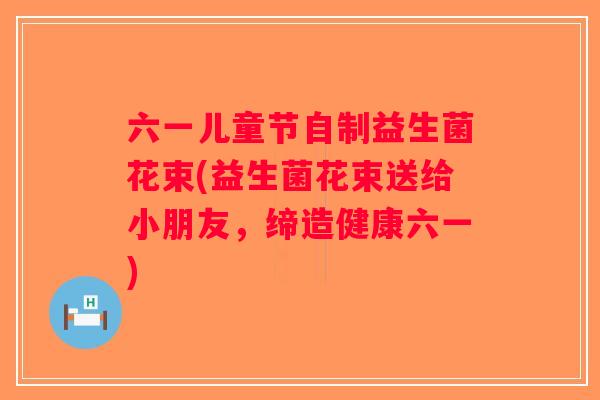 六一儿童节自制益生菌花束(益生菌花束送给小朋友，缔造健康六一)