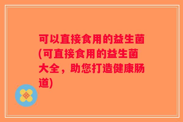 可以直接食用的益生菌(可直接食用的益生菌大全，助您打造健康肠道)