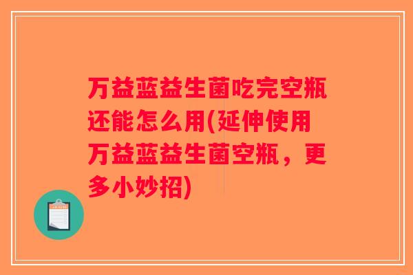 万益蓝益生菌吃完空瓶还能怎么用(延伸使用万益蓝益生菌空瓶，更多小妙招)