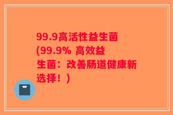 99.9高活性益生菌(99.9% 高效益生菌：改善肠道健康新选择！)
