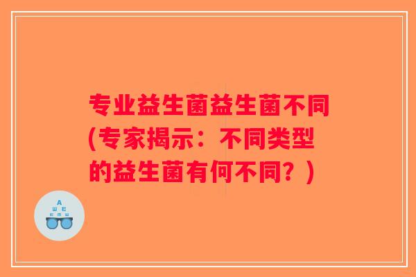 专业益生菌益生菌不同(专家揭示：不同类型的益生菌有何不同？)