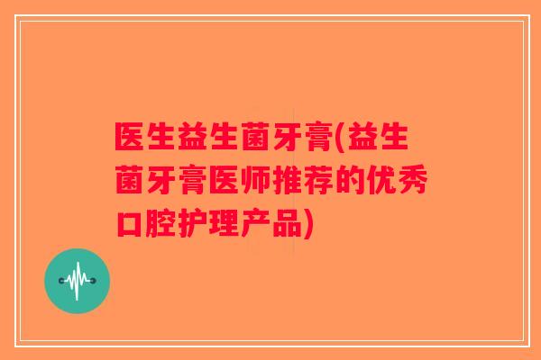医生益生菌牙膏(益生菌牙膏医师推荐的优秀口腔护理产品)