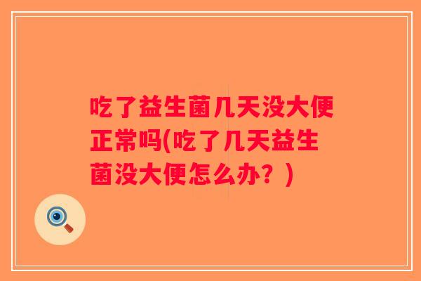 吃了益生菌几天没大便正常吗(吃了几天益生菌没大便怎么办？)