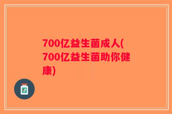 700亿益生菌成人(700亿益生菌助你健康)
